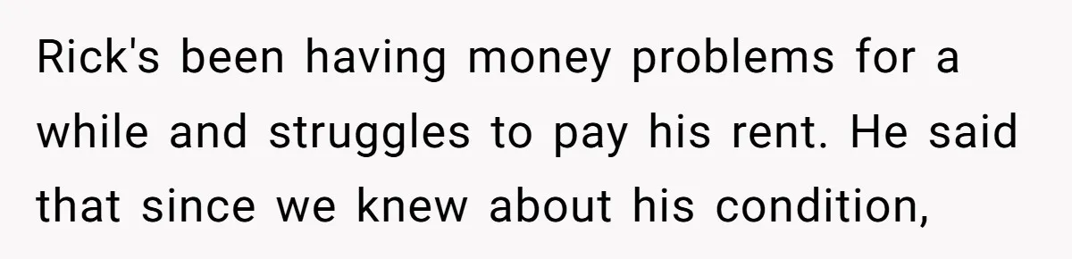 Rick's been having money problems for a while and struggles to pay his rent. He said that since we knew about his condition,