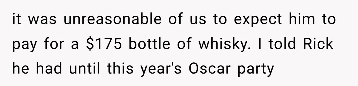 it was unreasonable of us to expect him to pay for a $175 bottle of whisky. I told Rick he had until this year's Oscar party