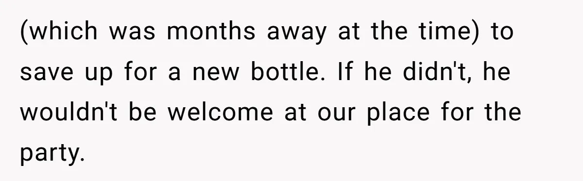 (which was months away at the time) to save up for a new bottle. If he didn't, he wouldn't be welcome at our place for the party.