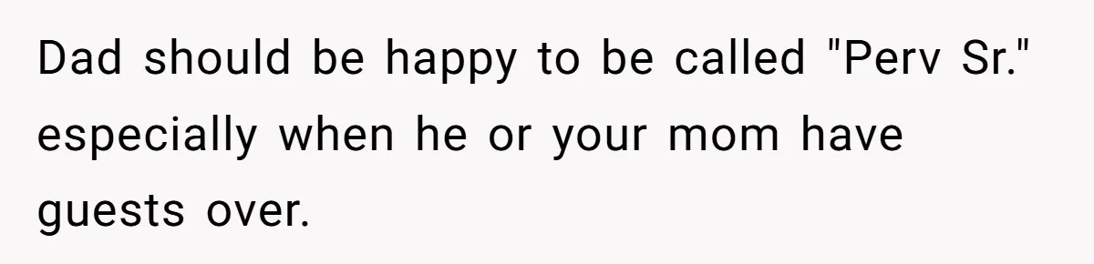 Dad should be happy to be called "Perv Sr." especially when he or your mom have guests over.