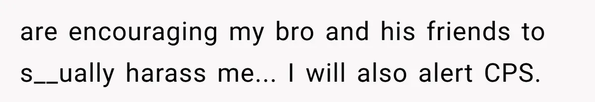 are encouraging my bro and his friends to s__ually harass me... I will also alert CPS.