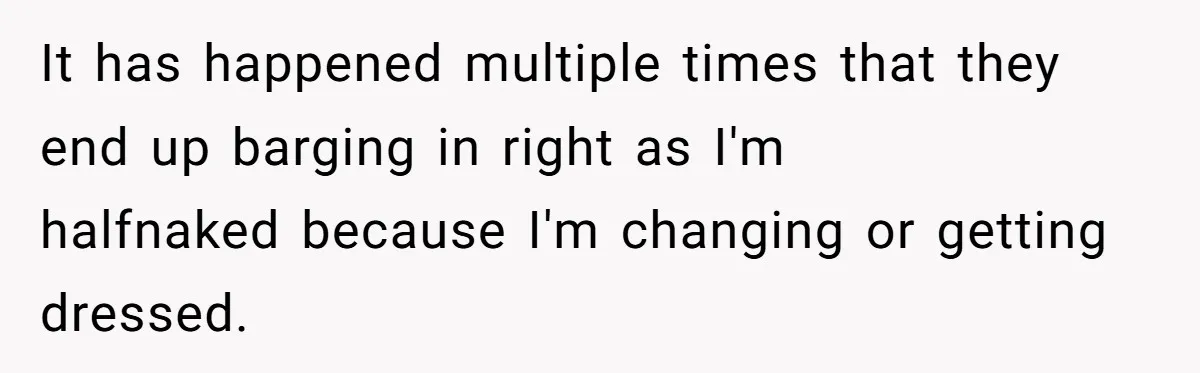 It has happened multiple times that they end up barging in right as I'm halfnaked because I'm changing or getting dressed.