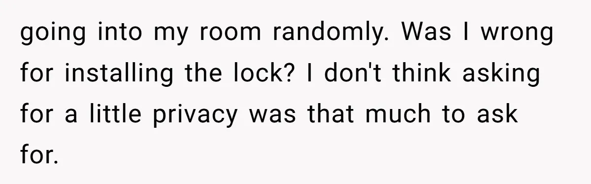 going into my room randomly. Was I wrong for installing the lock? I don't think asking for a little privacy was that much to ask for.