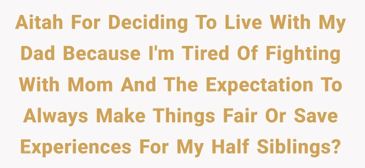 AITAH for deciding to live with my dad because I'm tired of fighting with mom and the expectation to always make things fair or save experiences for my half siblings?