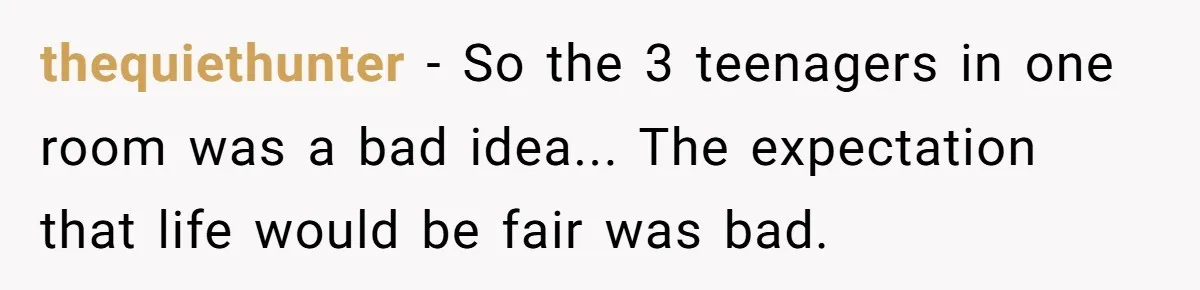 thequiethunter − So the 3 teenagers in one room was a bad idea... The expectation that life would be fair was bad.