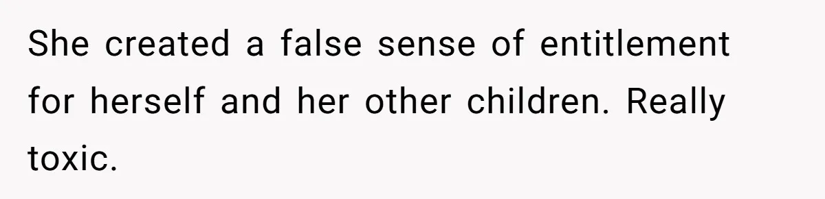 She created a false sense of entitlement for herself and her other children. Really toxic.