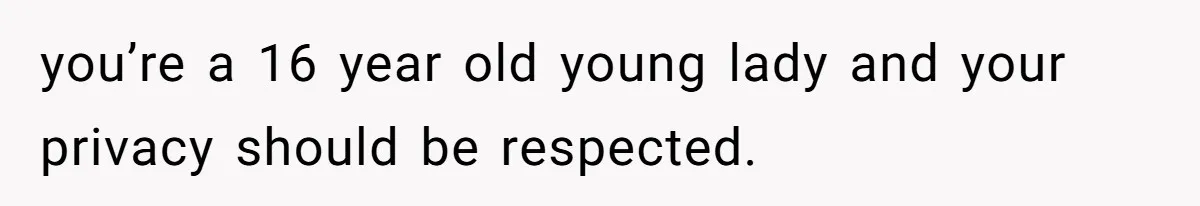you’re a 16 year old young lady and your privacy should be respected.