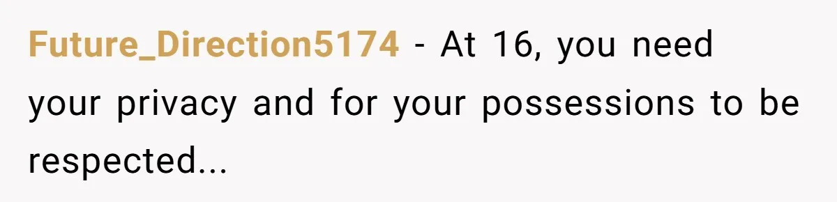 Future_Direction5174 − At 16, you need your privacy and for your possessions to be respected...