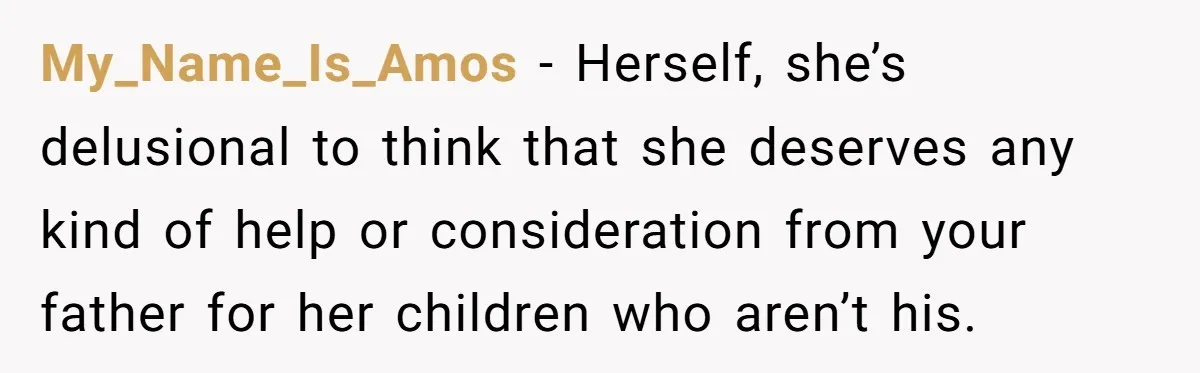 My_Name_Is_Amos − Herself, she’s delusional to think that she deserves any kind of help or consideration from your father for her children who aren’t his.