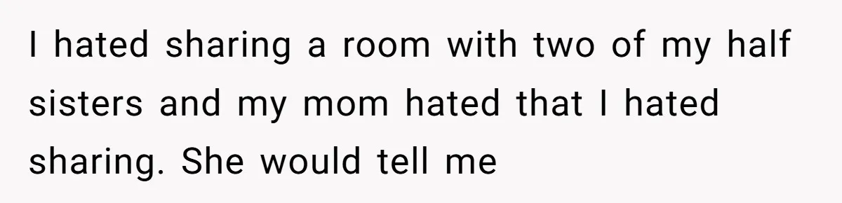 I hated sharing a room with two of my half sisters and my mom hated that I hated sharing. She would tell me