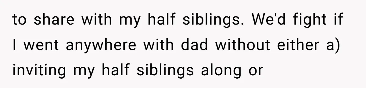to share with my half siblings. We'd fight if I went anywhere with dad without either a) inviting my half siblings along or