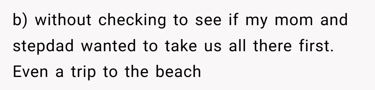 b) without checking to see if my mom and stepdad wanted to take us all there first. Even a trip to the beach