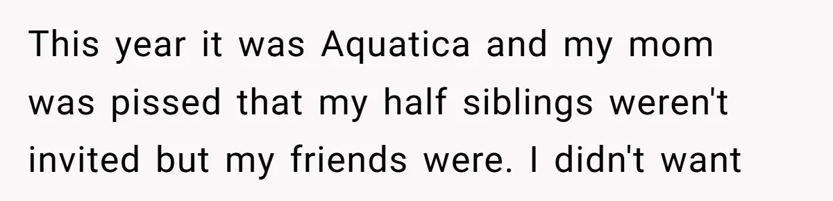 This year it was Aquatica and my mom was pissed that my half siblings weren't invited but my friends were. I didn't want