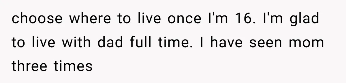 choose where to live once I'm 16. I'm glad to live with dad full time. I have seen mom three times