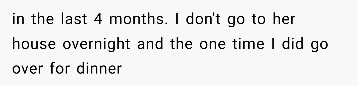 in the last 4 months. I don't go to her house overnight and the one time I did go over for dinner