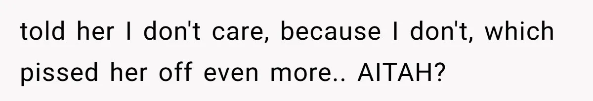 told her I don't care, because I don't, which pissed her off even more.. AITAH?