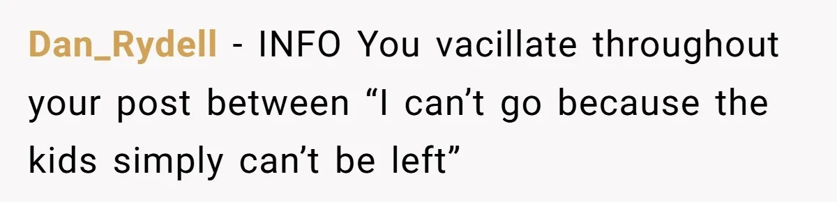 Dan_Rydell − INFO You vacillate throughout your post between “I can’t go because the kids simply can’t be left”