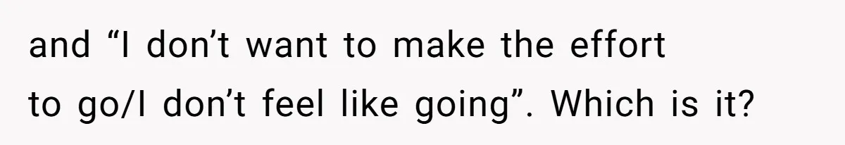 and “I don’t want to make the effort to go/I don’t feel like going”. Which is it?