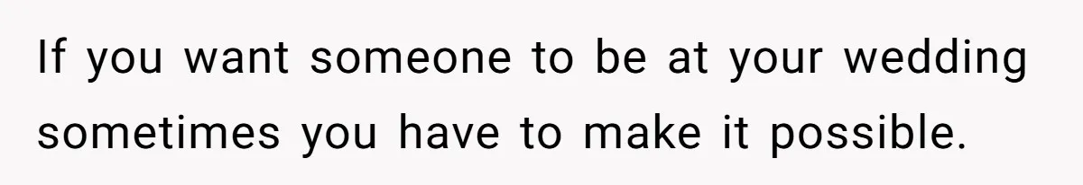 If you want someone to be at your wedding sometimes you have to make it possible.