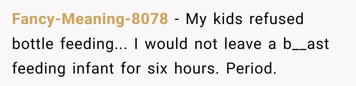 Fancy-Meaning-8078 − My kids refused bottle feeding... I would not leave a b__ast feeding infant for six hours. Period.