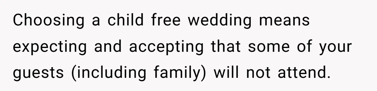 Choosing a child free wedding means expecting and accepting that some of your guests (including family) will not attend.
