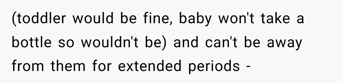 (toddler would be fine, baby won't take a bottle so wouldn't be) and can't be away from them for extended periods -
