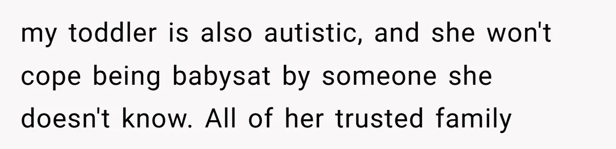 my toddler is also autistic, and she won't cope being babysat by someone she doesn't know. All of her trusted family