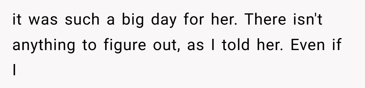 it was such a big day for her. There isn't anything to figure out, as I told her. Even if I