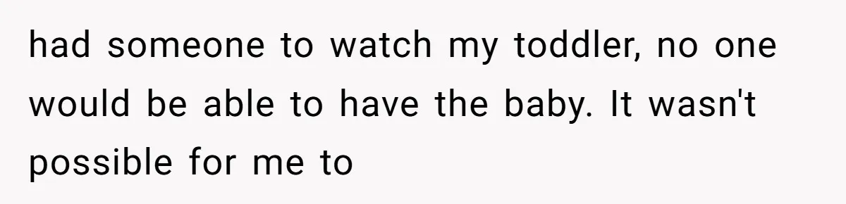 had someone to watch my toddler, no one would be able to have the baby. It wasn't possible for me to