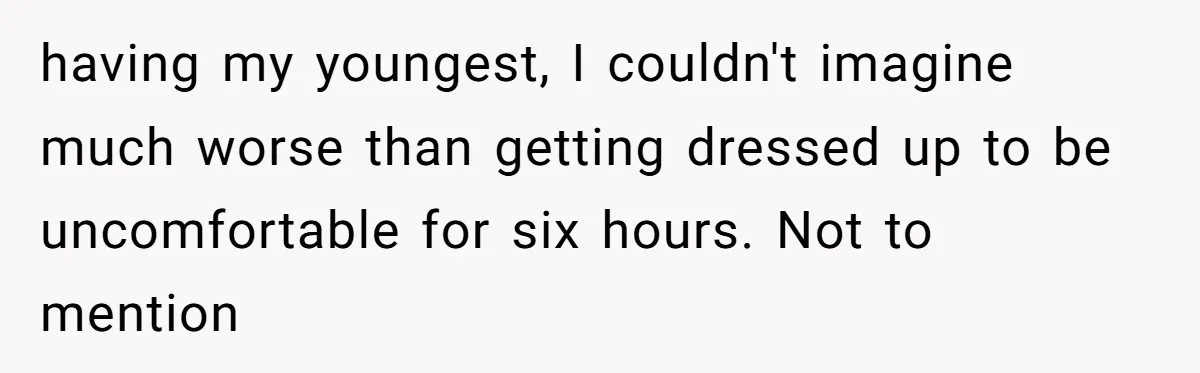 having my youngest, I couldn't imagine much worse than getting dressed up to be uncomfortable for six hours. Not to mention