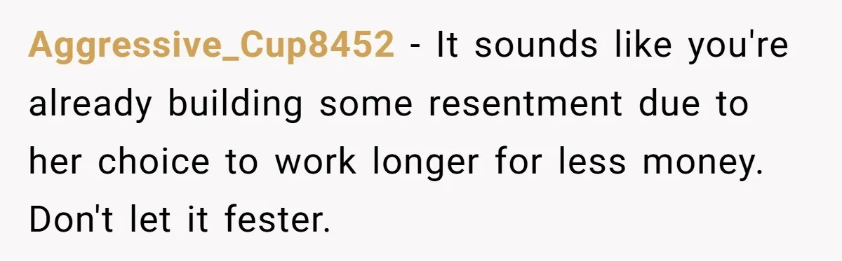 Aggressive_Cup8452 − It sounds like you're already building some resentment due to her choice to work longer for less money. Don't let it fester.