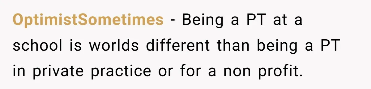OptimistSometimes − Being a PT at a school is worlds different than being a PT in private practice or for a non profit.