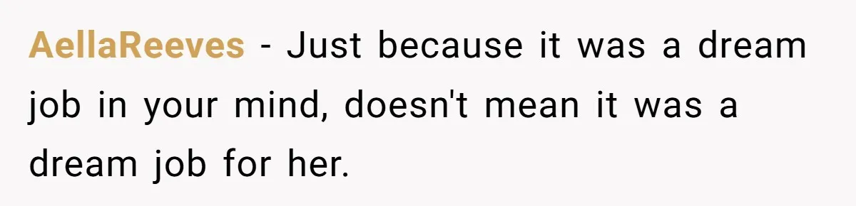 AellaReeves − Just because it was a dream job in your mind, doesn't mean it was a dream job for her.