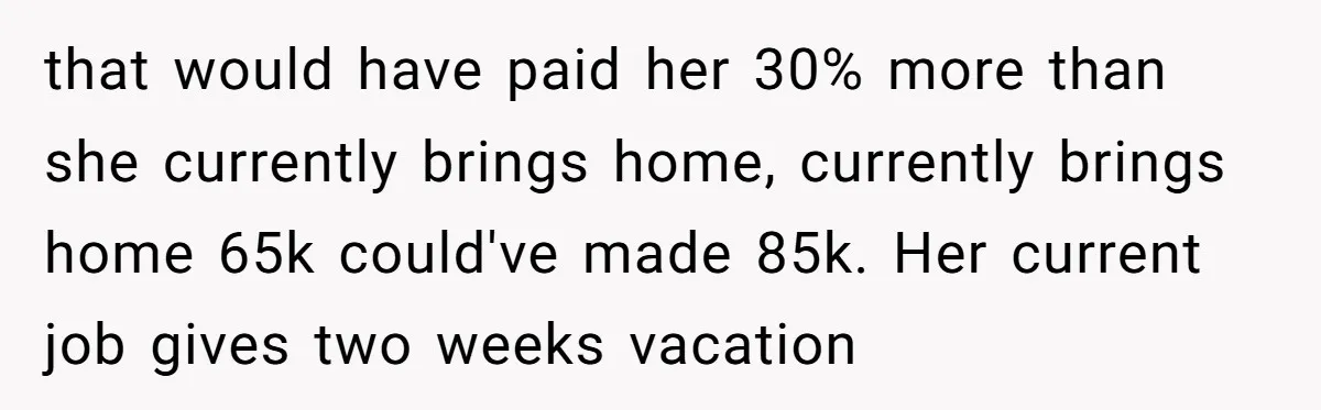 that would have paid her 30% more than she currently brings home, currently brings home 65k could've made 85k. Her current job gives two weeks vacation