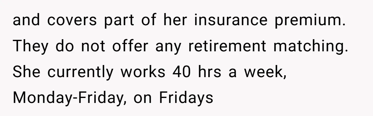 and covers part of her insurance premium. They do not offer any retirement matching. She currently works 40 hrs a week, Monday-Friday, on Fridays