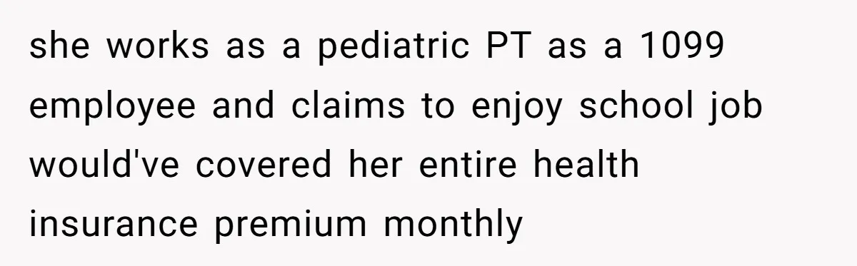 she works as a pediatric PT as a 1099 employee and claims to enjoy school job would've covered her entire health insurance premium monthly
