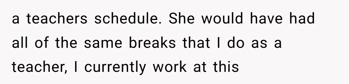 a teachers schedule. She would have had all of the same breaks that I do as a teacher, I currently work at this