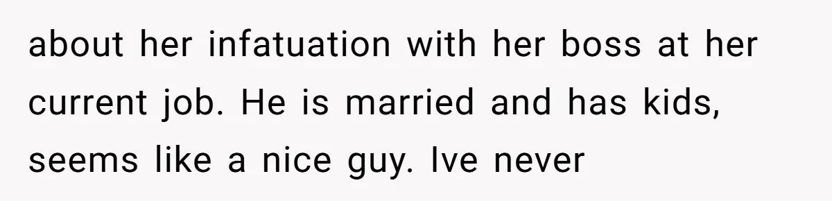 about her infatuation with her boss at her current job. He is married and has kids, seems like a nice guy. Ive never