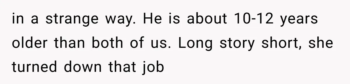 in a strange way. He is about 10-12 years older than both of us. Long story short, she turned down that job