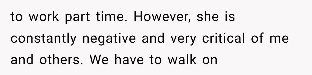 to work part time. However, she is constantly negative and very critical of me and others. We have to walk on