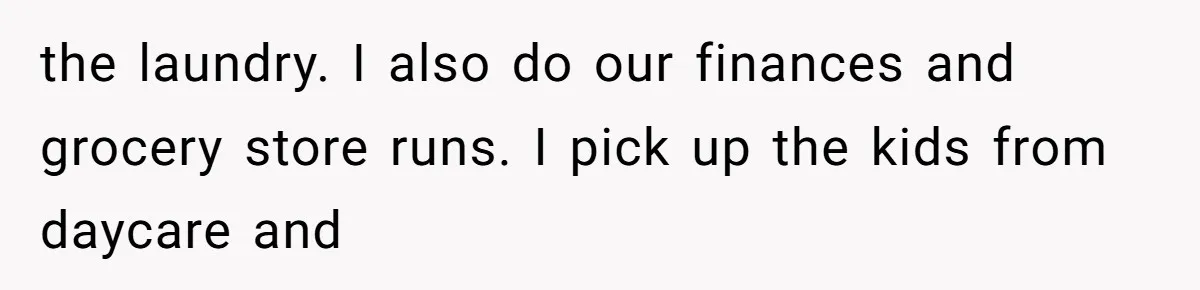 the laundry. I also do our finances and grocery store runs. I pick up the kids from daycare and
