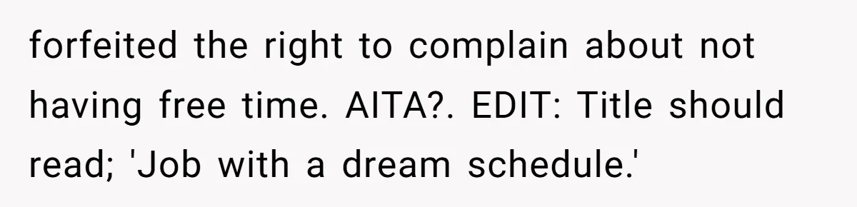 forfeited the right to complain about not having free time. AITA?. EDIT: Title should read; 'Job with a dream schedule.'