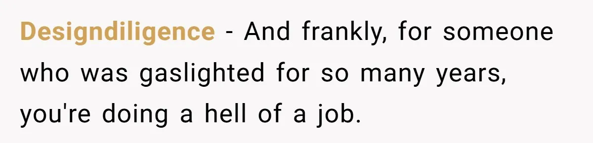 Designdiligence − And frankly, for someone who was gaslighted for so many years, you're doing a hell of a job.