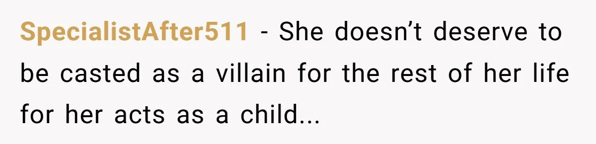 SpecialistAfter511 − She doesn’t deserve to be casted as a villain for the rest of her life for her acts as a child...