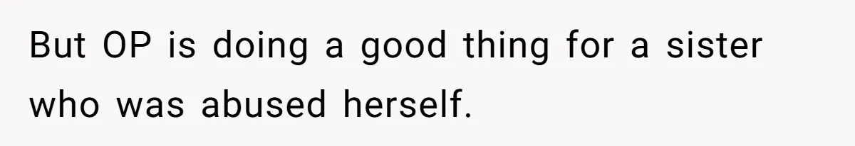 But OP is doing a good thing for a sister who was abused herself.