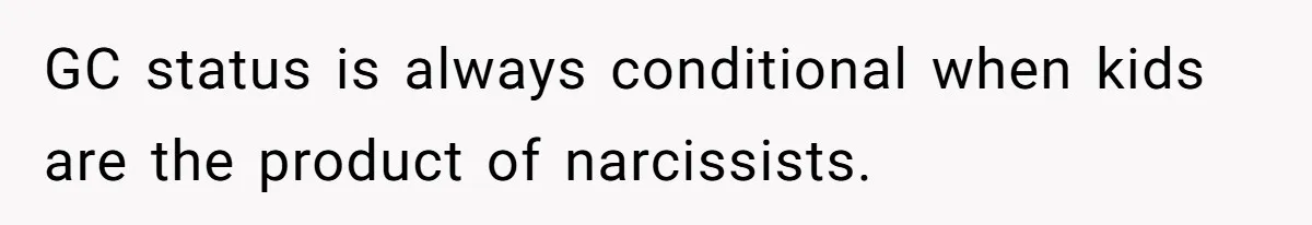 GC status is always conditional when kids are the product of narcissists.