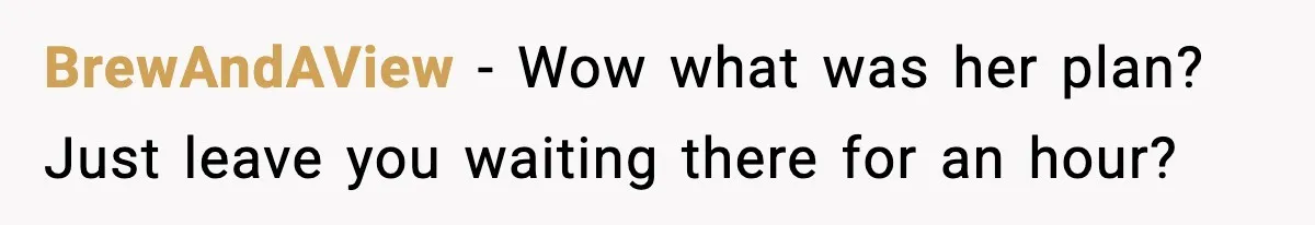 BrewAndAView − Wow what was her plan? Just leave you waiting there for an hour?
