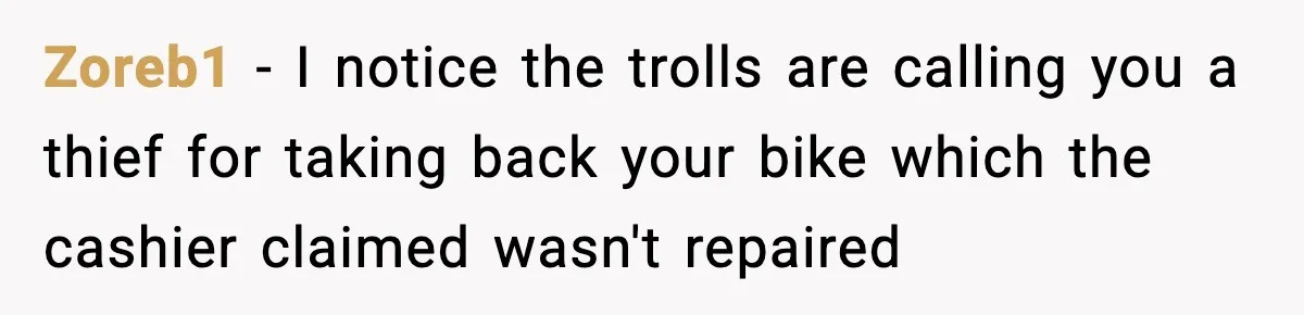 Zoreb1 − I notice the trolls are calling you a thief for taking back your bike which the cashier claimed wasn't repaired