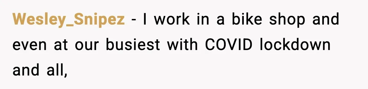 Wesley_Snipez − I work in a bike shop and even at our busiest with COVID lockdown and all,