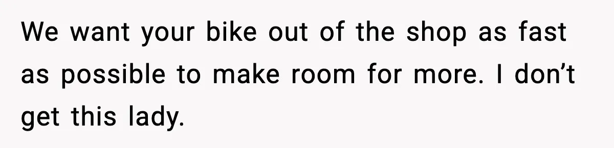 We want your bike out of the shop as fast as possible to make room for more. I don’t get this lady.